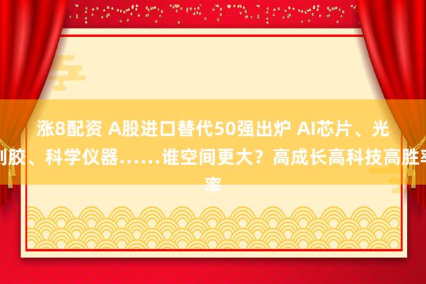 涨8配资 A股进口替代50强出炉 AI芯片、光刻胶、科学仪器……谁空间更大？高成长高科技高胜率