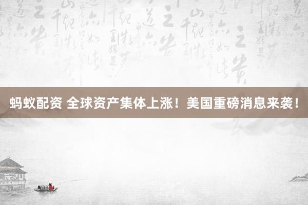蚂蚁配资 全球资产集体上涨！美国重磅消息来袭！