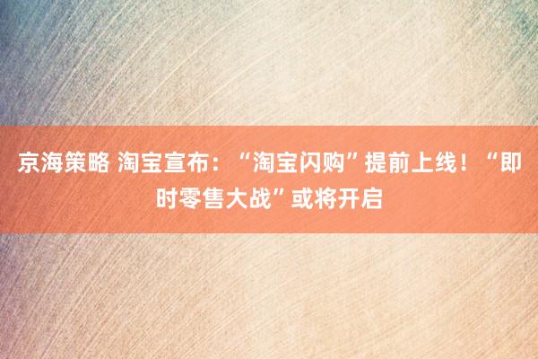 京海策略 淘宝宣布：“淘宝闪购”提前上线！“即时零售大战”或将开启