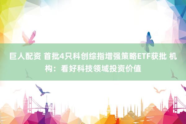 巨人配资 首批4只科创综指增强策略ETF获批 机构：看好科技领域投资价值