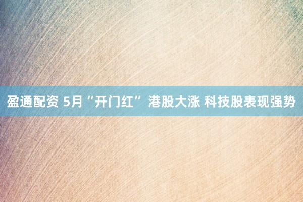 盈通配资 5月“开门红” 港股大涨 科技股表现强势