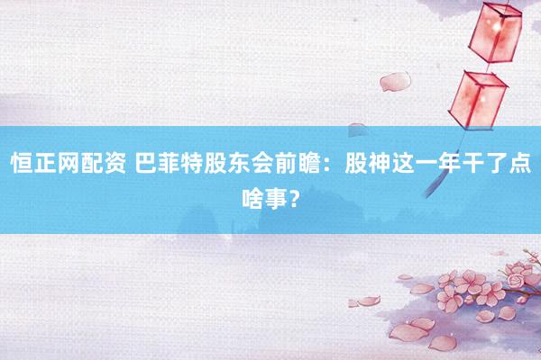 恒正网配资 巴菲特股东会前瞻：股神这一年干了点啥事？
