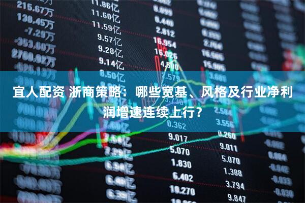 宜人配资 浙商策略：哪些宽基、风格及行业净利润增速连续上行？