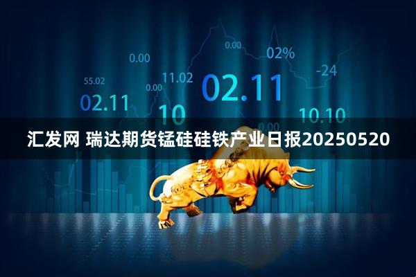 汇发网 瑞达期货锰硅硅铁产业日报20250520