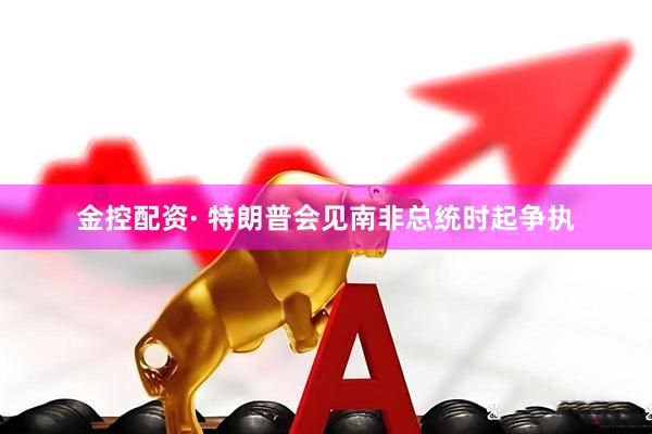 金控配资· 特朗普会见南非总统时起争执