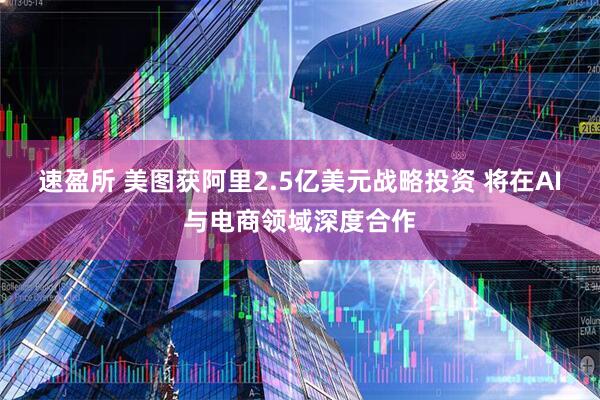 速盈所 美图获阿里2.5亿美元战略投资 将在AI与电商领域深度合作