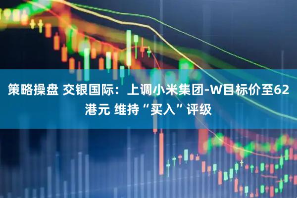 策略操盘 交银国际：上调小米集团-W目标价至62港元 维持“买入”评级