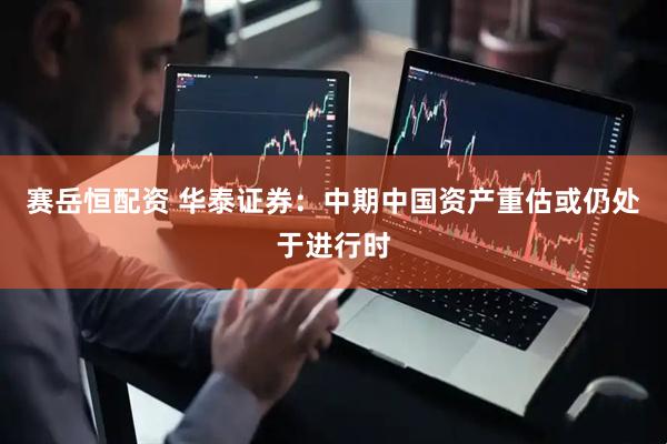 赛岳恒配资 华泰证券：中期中国资产重估或仍处于进行时