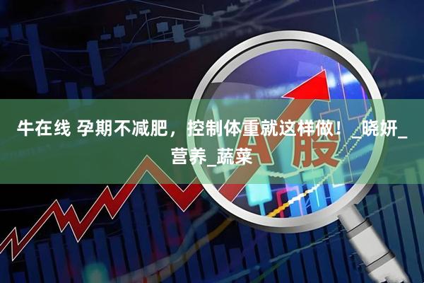 牛在线 孕期不减肥，控制体重就这样做！_晓妍_营养_蔬菜