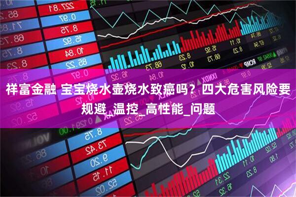 祥富金融 宝宝烧水壶烧水致癌吗？四大危害风险要规避_温控_高性能_问题