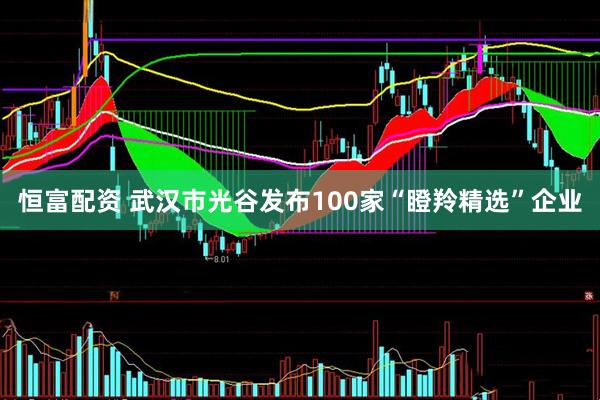 恒富配资 武汉市光谷发布100家“瞪羚精选”企业