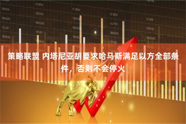 策略联盟 内塔尼亚胡要求哈马斯满足以方全部条件，否则不会停火