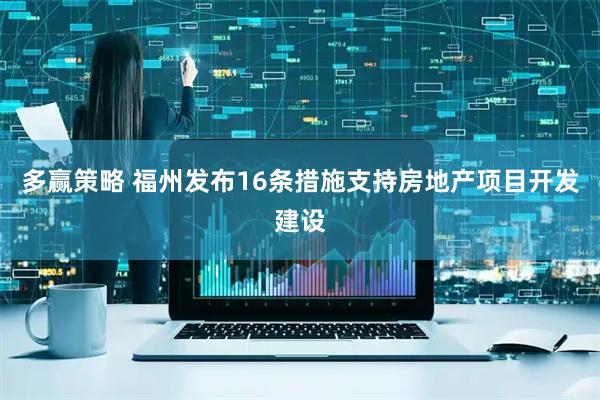 多赢策略 福州发布16条措施支持房地产项目开发建设