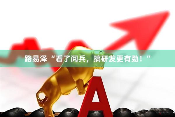 路易泽 “看了阅兵，搞研发更有劲！”