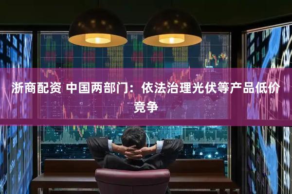 浙商配资 中国两部门：依法治理光伏等产品低价竞争