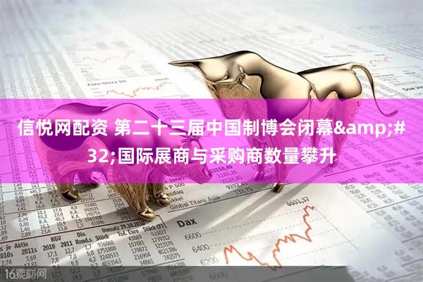 信悦网配资 第二十三届中国制博会闭幕&#32;国际展商与采购商数量攀升
