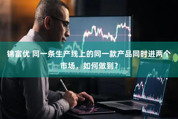锦富优 同一条生产线上的同一款产品同时进两个市场，如何做到？