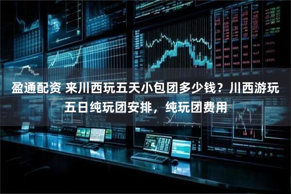 盈通配资 来川西玩五天小包团多少钱？川西游玩五日纯玩团安排，纯玩团费用