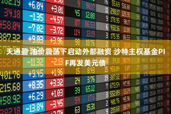 天通盈 油价震荡下启动外部融资 沙特主权基金PIF再发美元债