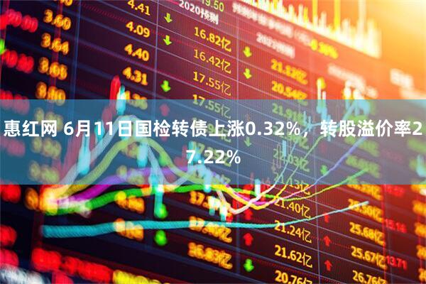 惠红网 6月11日国检转债上涨0.32%，转股溢价率27.22%