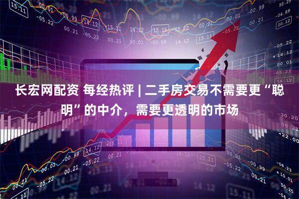 长宏网配资 每经热评 | 二手房交易不需要更“聪明”的中介，需要更透明的市场