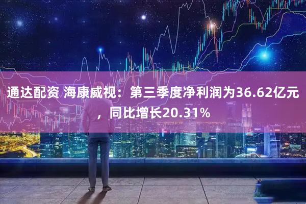通达配资 海康威视：第三季度净利润为36.62亿元，同比增长20.31%