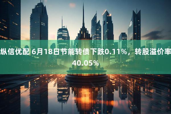 纵信优配 6月18日节能转债下跌0.11%，转股溢价率40.05%