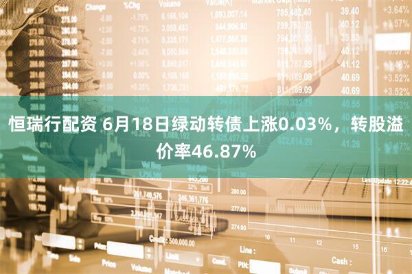 恒瑞行配资 6月18日绿动转债上涨0.03%，转股溢价率46.87%