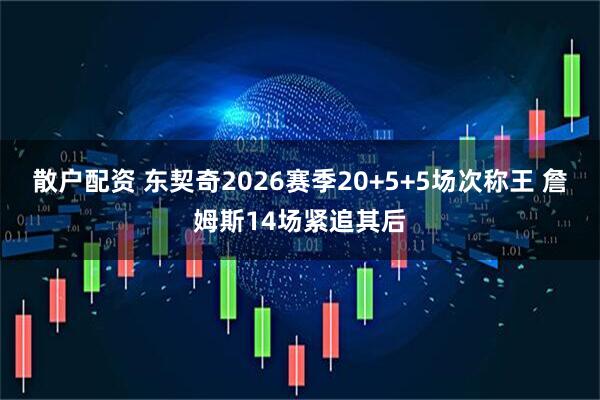 散户配资 东契奇2026赛季20+5+5场次称王 詹姆斯14场紧追其后