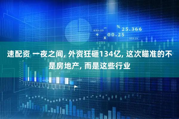 速配资 一夜之间, 外资狂砸134亿, 这次瞄准的不是房地产, 而是这些行业