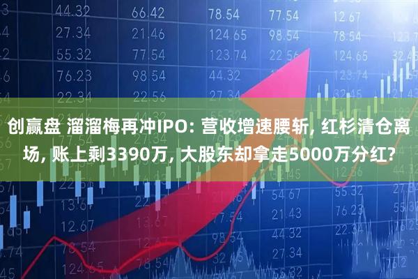 创赢盘 溜溜梅再冲IPO: 营收增速腰斩, 红杉清仓离场, 账上剩3390万, 大股东却拿走5000万分红?