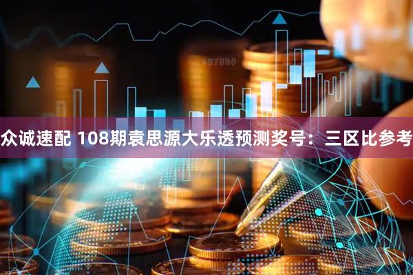 众诚速配 108期袁思源大乐透预测奖号:三区比参考
