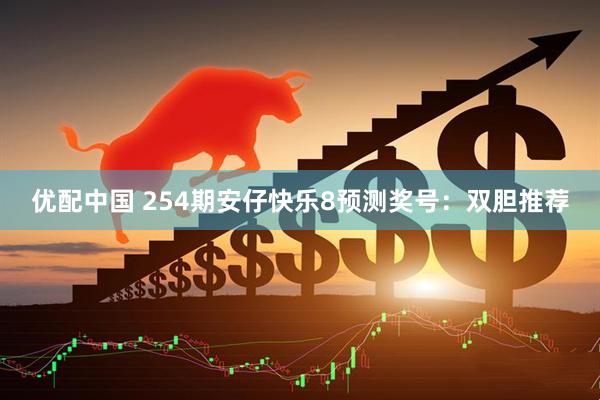 优配中国 254期安仔快乐8预测奖号：双胆推荐