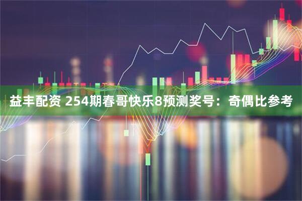 益丰配资 254期春哥快乐8预测奖号:奇偶比参考